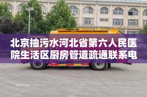 北京抽污水河北省第六人民医院生活区厨房管道疏通联系电话