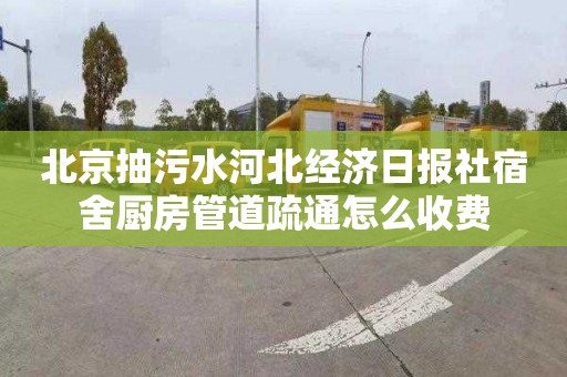 北京抽污水河北经济日报社宿舍厨房管道疏通怎么收费