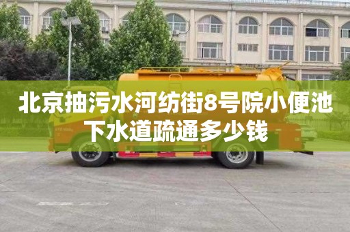 北京抽污水河纺街8号院小便池下水道疏通多少钱