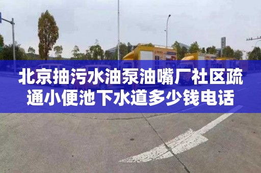 北京抽污水油泵油嘴厂社区疏通小便池下水道多少钱电话