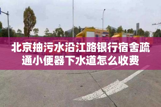 北京抽污水沿江路银行宿舍疏通小便器下水道怎么收费