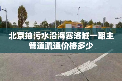 北京抽污水沿海赛洛城一期主管道疏通价格多少