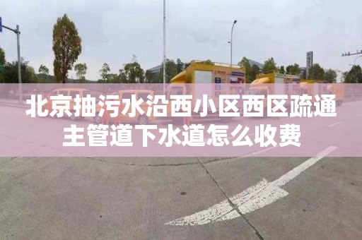 北京抽污水沿西小区西区疏通主管道下水道怎么收费
