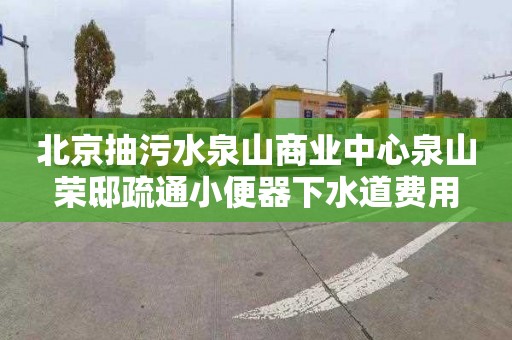 北京抽污水泉山商业中心泉山荣邸疏通小便器下水道费用