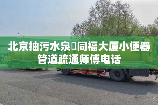 北京抽污水泉昇同福大厦小便器管道疏通师傅电话