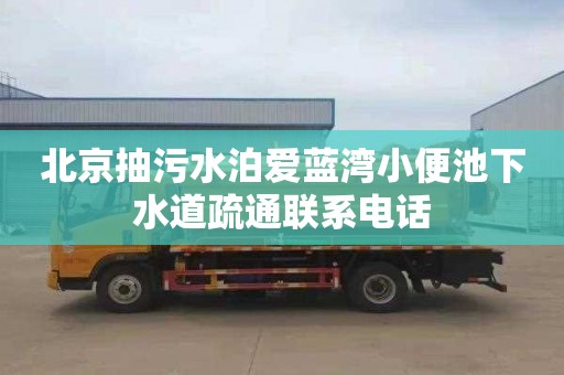 北京抽污水泊爱蓝湾小便池下水道疏通联系电话
