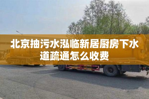 北京抽污水泓临新居厨房下水道疏通怎么收费