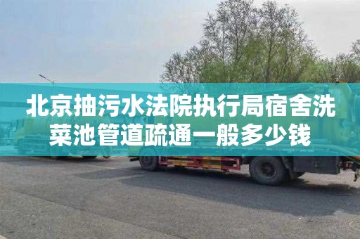 北京抽污水法院执行局宿舍洗菜池管道疏通一般多少钱