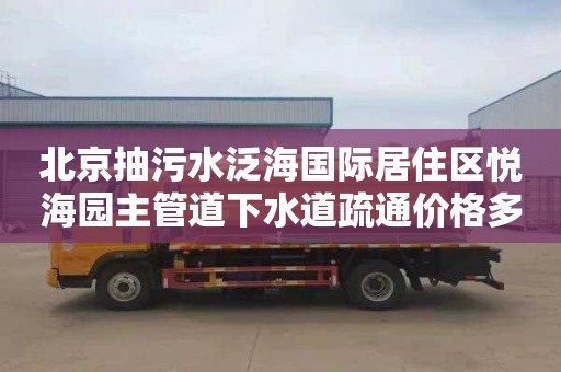 北京抽污水泛海国际居住区悦海园主管道下水道疏通价格多少
