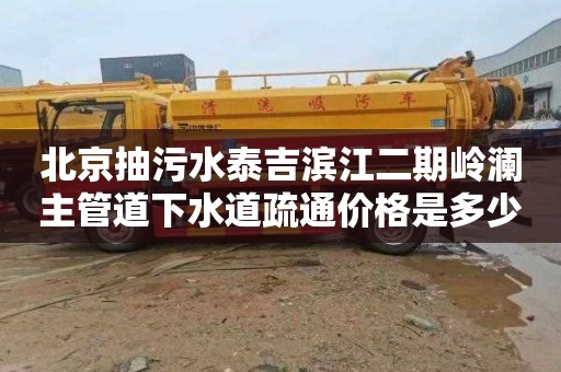 北京抽污水泰吉滨江二期岭澜主管道下水道疏通价格是多少