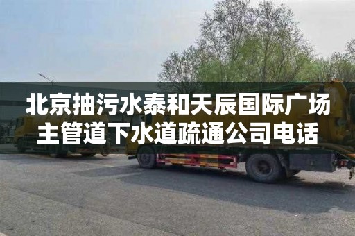 北京抽污水泰和天辰国际广场主管道下水道疏通公司电话