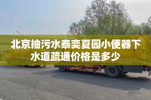 北京抽污水泰奕夏园小便器下水道疏通价格是多少