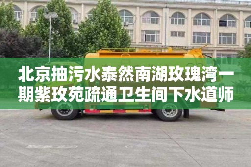 北京抽污水泰然南湖玫瑰湾一期紫玫苑疏通卫生间下水道师傅电话
