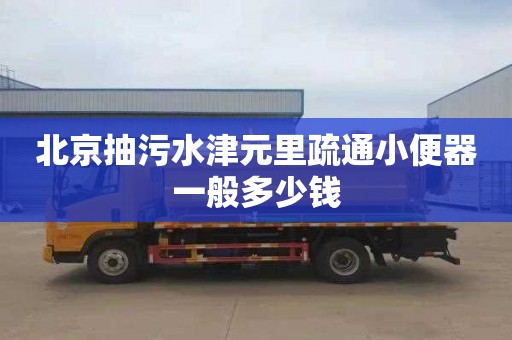北京抽污水津元里疏通小便器一般多少钱