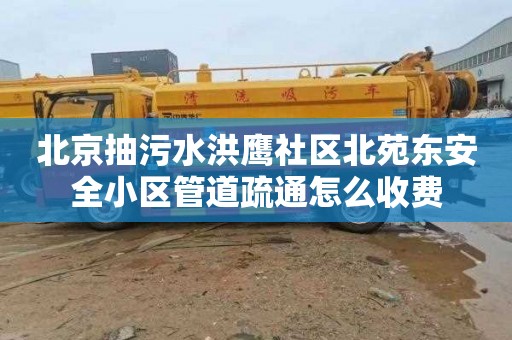 北京抽污水洪鹰社区北苑东安全小区管道疏通怎么收费