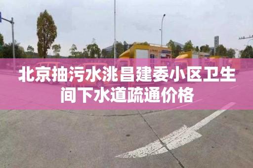 北京抽污水洮昌建委小区卫生间下水道疏通价格