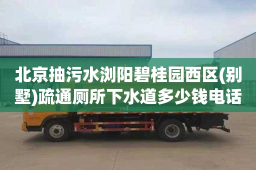 北京抽污水浏阳碧桂园西区(别墅)疏通厕所下水道多少钱电话