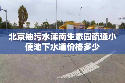 北京抽污水浑南生态园疏通小便池下水道价格多少