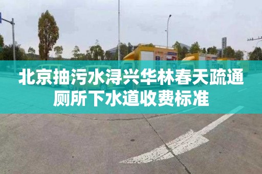 北京抽污水浔兴华林春天疏通厕所下水道收费标准