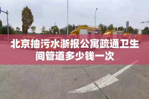 北京抽污水浙报公寓疏通卫生间管道多少钱一次