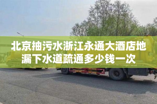 北京抽污水浙江永通大酒店地漏下水道疏通多少钱一次