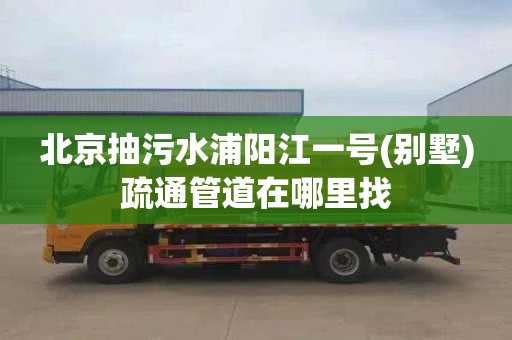 北京抽污水浦阳江一号(别墅)疏通管道在哪里找