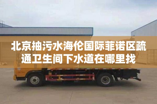 北京抽污水海伦国际菲诺区疏通卫生间下水道在哪里找