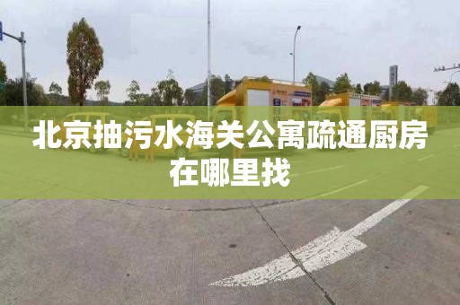 北京抽污水海关公寓疏通厨房在哪里找