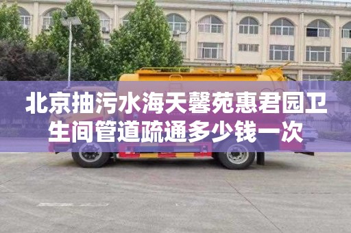 北京抽污水海天馨苑惠君园卫生间管道疏通多少钱一次