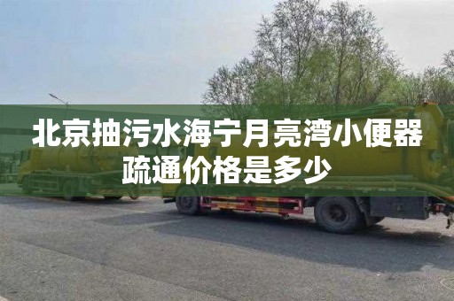 北京抽污水海宁月亮湾小便器疏通价格是多少