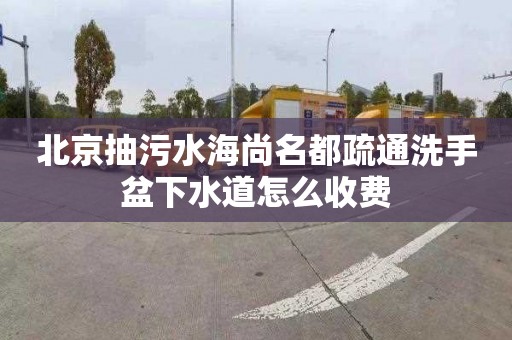 北京抽污水海尚名都疏通洗手盆下水道怎么收费