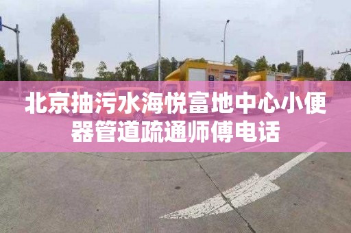 北京抽污水海悦富地中心小便器管道疏通师傅电话