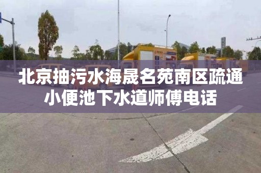 北京抽污水海晟名苑南区疏通小便池下水道师傅电话