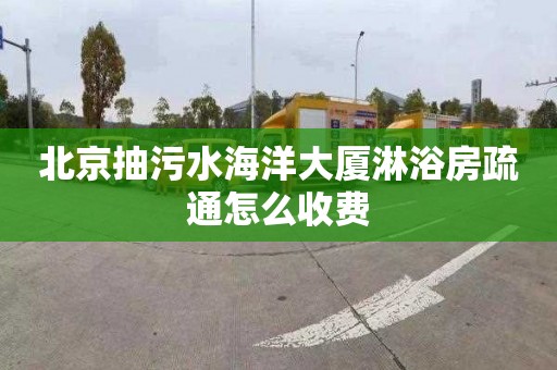北京抽污水海洋大厦淋浴房疏通怎么收费