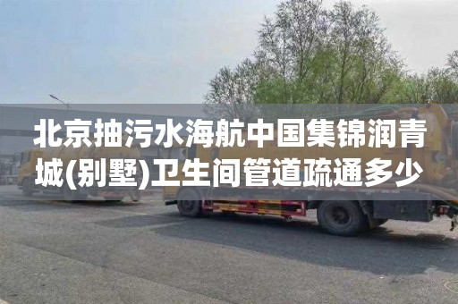 北京抽污水海航中国集锦润青城(别墅)卫生间管道疏通多少钱
