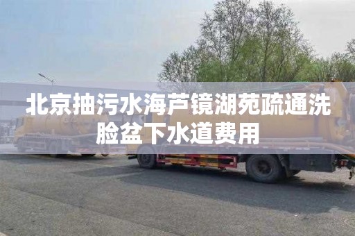 北京抽污水海芦镜湖苑疏通洗脸盆下水道费用