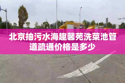 北京抽污水海趣馨苑洗菜池管道疏通价格是多少