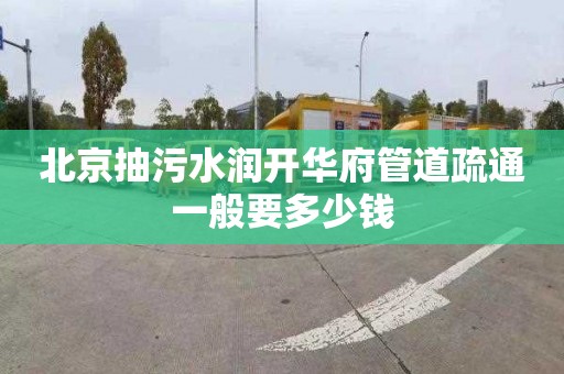 北京抽污水润开华府管道疏通一般要多少钱
