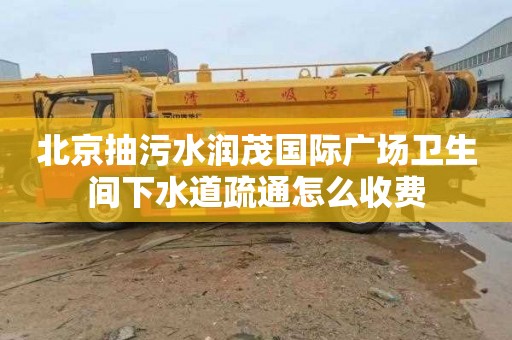 北京抽污水润茂国际广场卫生间下水道疏通怎么收费