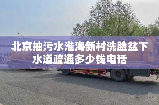 北京抽污水淮海新村洗脸盆下水道疏通多少钱电话