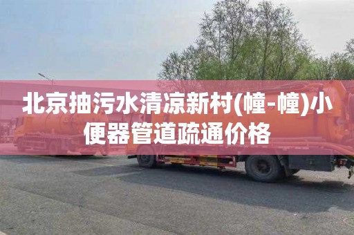 北京抽污水清凉新村(幢-幢)小便器管道疏通价格