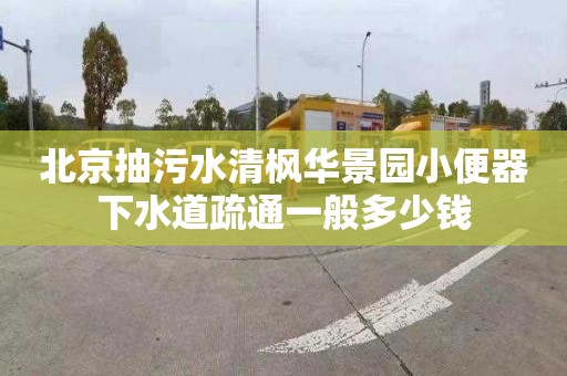北京抽污水清枫华景园小便器下水道疏通一般多少钱