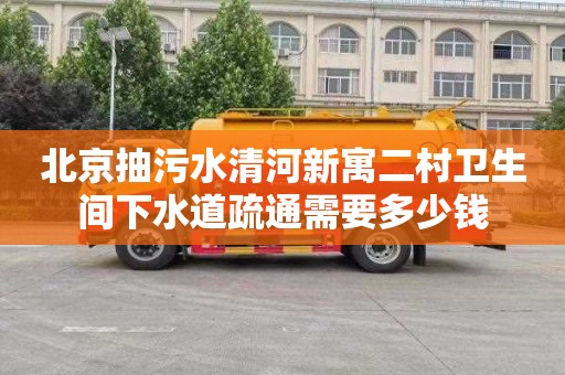 北京抽污水清河新寓二村卫生间下水道疏通需要多少钱
