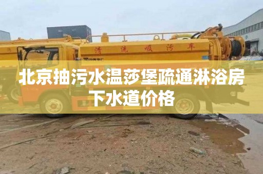 北京抽污水温莎堡疏通淋浴房下水道价格