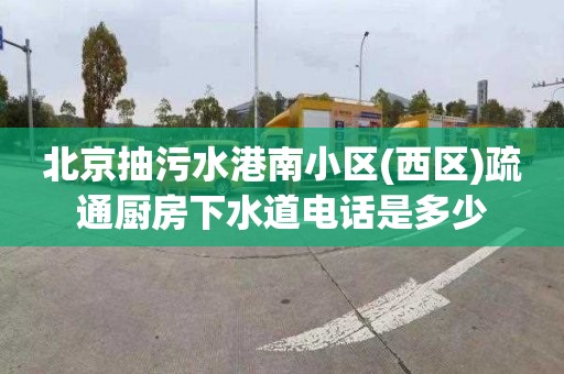 北京抽污水港南小区(西区)疏通厨房下水道电话是多少