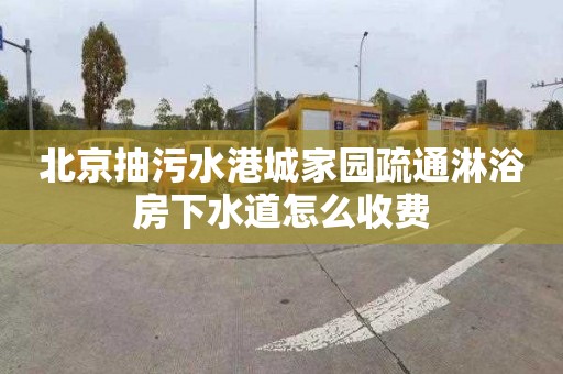 北京抽污水港城家园疏通淋浴房下水道怎么收费