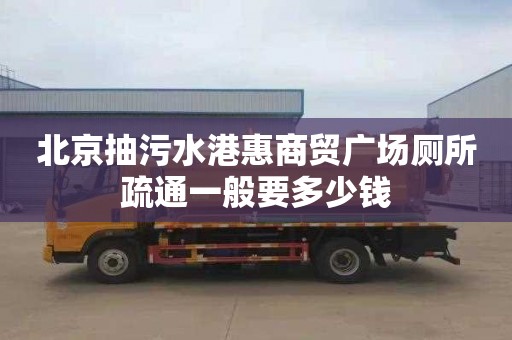北京抽污水港惠商贸广场厕所疏通一般要多少钱