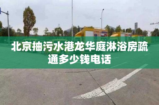 北京抽污水港龙华庭淋浴房疏通多少钱电话
