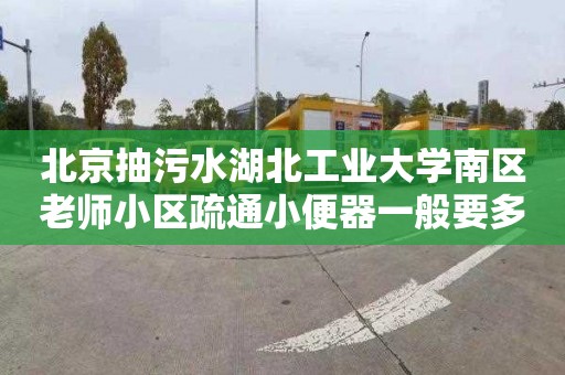 北京抽污水湖北工业大学南区老师小区疏通小便器一般要多少钱