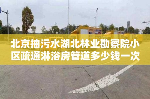 北京抽污水湖北林业勘察院小区疏通淋浴房管道多少钱一次